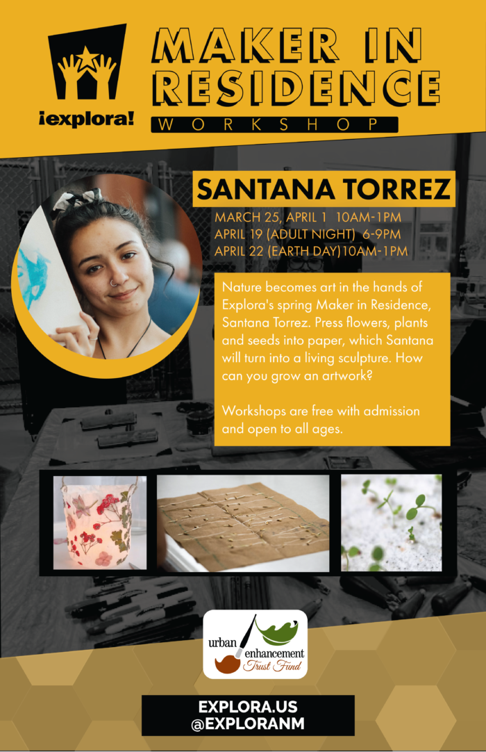 Flyer for Explora's Maker in Residence Workshops. On March 25, Apr 1, April 19 and April 22, Santana Torrez. Picture of Santana Torrez smiling. Pictures of her artwork using pressed wild flowers. Urban Enchantment logo at bottom