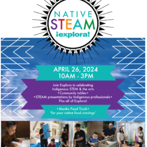 Flyer for Native STEAM Day at Explora on April 26 2024 from 10am to 3pm. Join Explora in celebrating Indigenous STEM & the arts. There will be community tables, STEAM presentations by Indigenous professionals , and Manko Food Truck. Pictures of the Explora building and multiple pictures of people enjoying the exhibits.