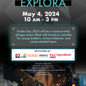Flyer for Trades Day at Explora on May 4, 2024 from10am to 3pm. Picture of welder using tools. Trades Day 2024 will be a museum-wide all ages event, filled with hands on activities for young builders, curious tinkerers, and career minded teens. Sponsor logos on flyer